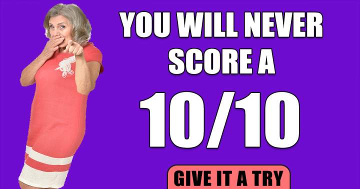 If you scored a 10, feel free to share.