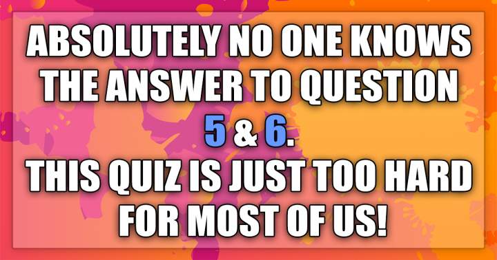 Please inform us if you are aware of the answers to question 5 and 6.