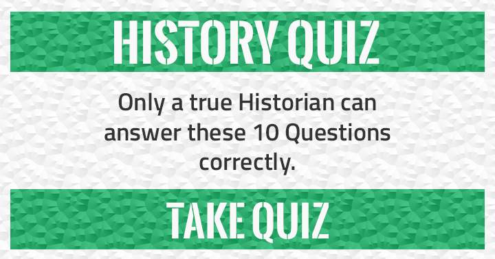 Correctly answering these 10 questions is a task only a true Historian can accomplish.