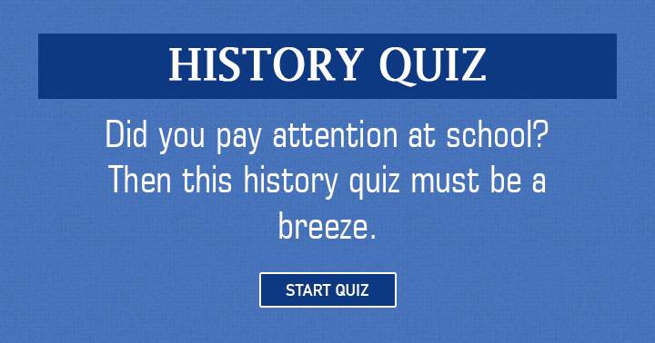 Given your attentiveness in school, this History quiz should be a cakewalk for you!