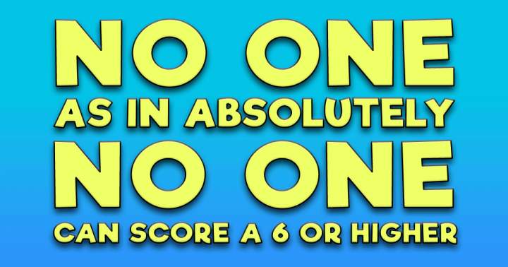 No one at all achieves a 6 or higher.