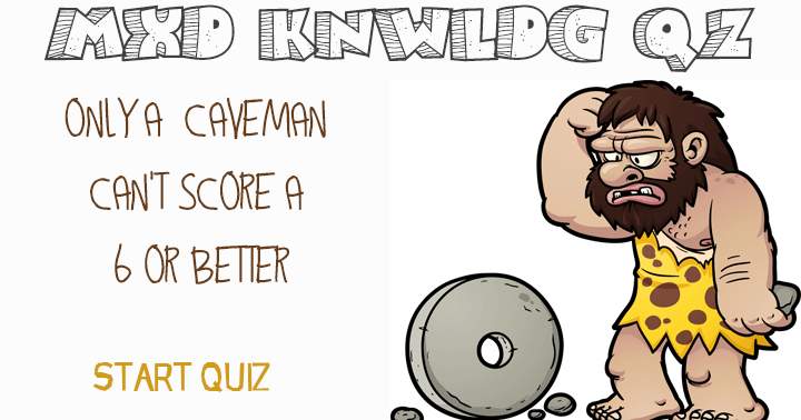 A 6 or higher can be achieved in the Mixed Knowledge Quiz, unless you're a caveman.