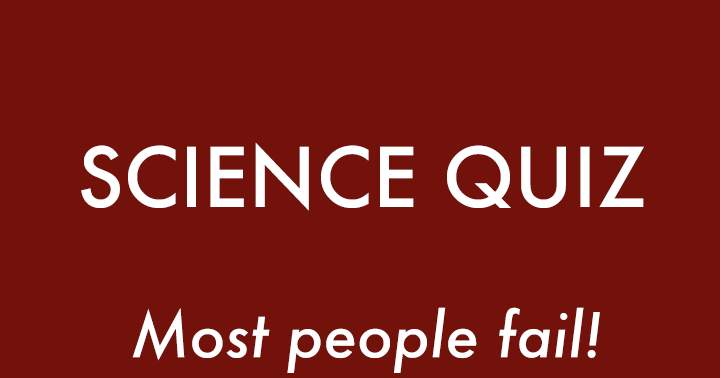 The Science Quiz will likely result in failure for most individuals.