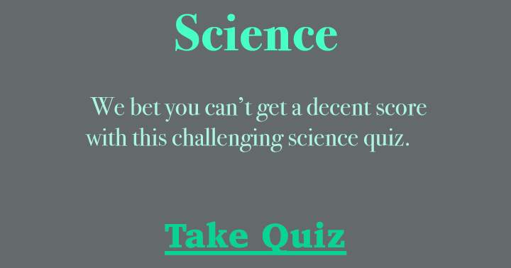 It's doubtful that you'll achieve a satisfactory score on this difficult science quiz.