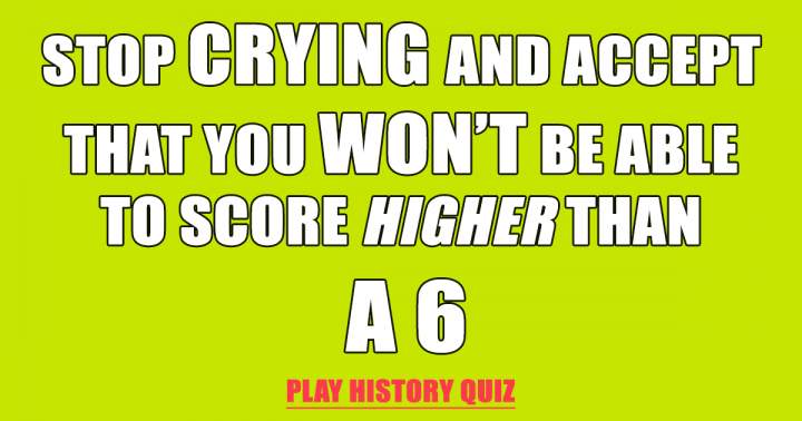 It is impossible to score higher than a 6.