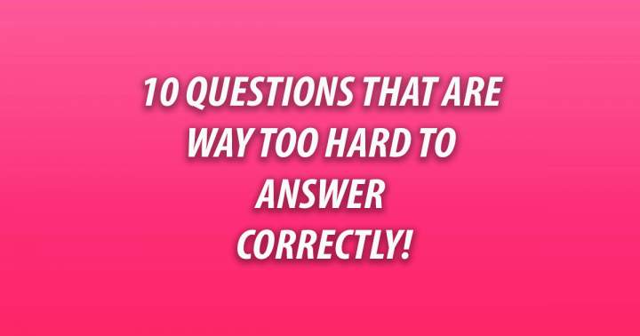 10 Incredibly difficult questions