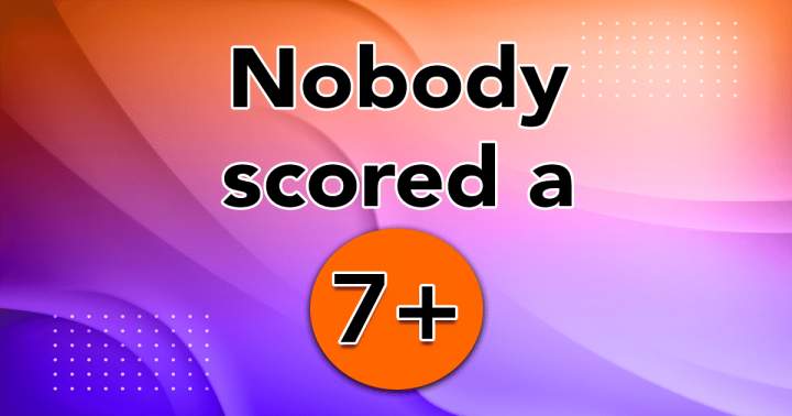 No one achieved a score higher than 7.