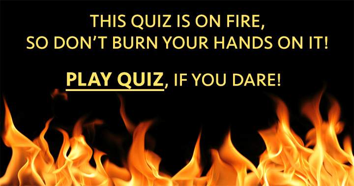 Avoid getting scorched in this General Knowledge Quiz.