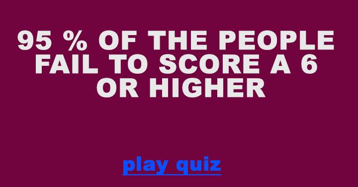 95% of the people fail to even score a 6