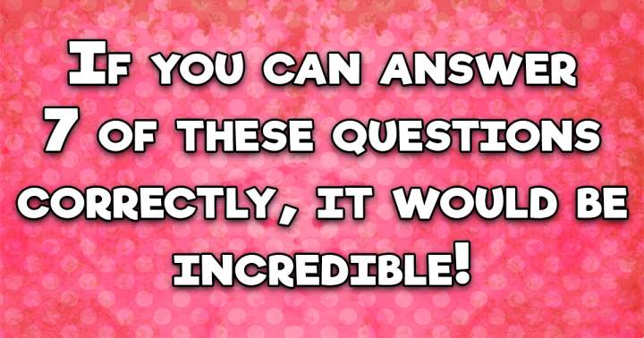 It's more incredible if you answer them all correctly!