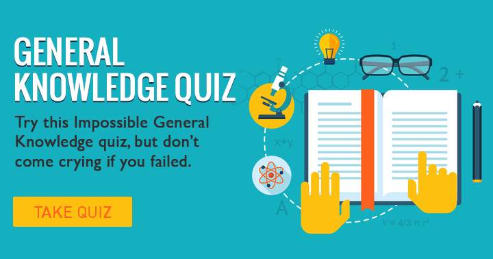 Don't come crying if you fail in this impossible General Knowledge quiz!