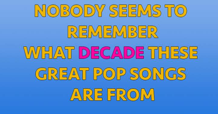 Almost nobody knows what decade these songs are from