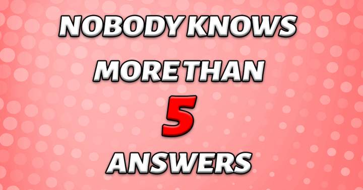 Nobody knows more than 5 answers